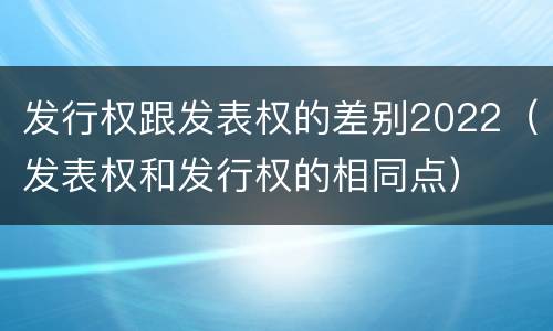 发行权跟发表权的差别2022（发表权和发行权的相同点）