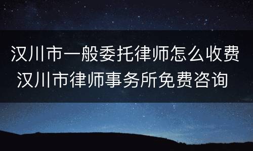 汉川市一般委托律师怎么收费 汉川市律师事务所免费咨询