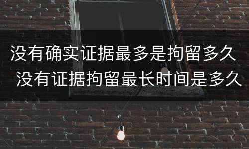 没有确实证据最多是拘留多久 没有证据拘留最长时间是多久