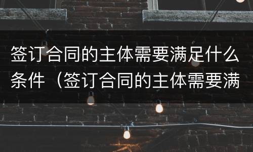 签订合同的主体需要满足什么条件（签订合同的主体需要满足什么条件才有效）