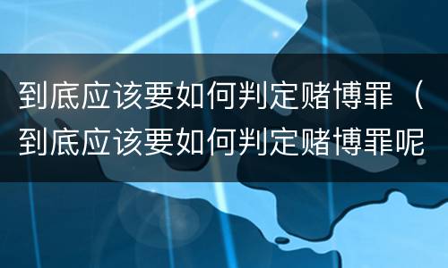 到底应该要如何判定赌博罪（到底应该要如何判定赌博罪呢）