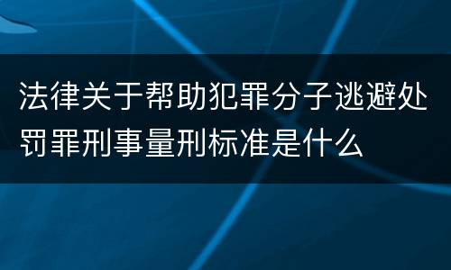 法律关于帮助犯罪分子逃避处罚罪刑事量刑标准是什么