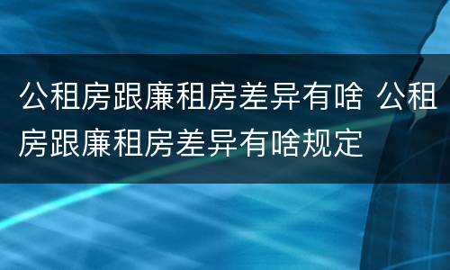 公租房跟廉租房差异有啥 公租房跟廉租房差异有啥规定
