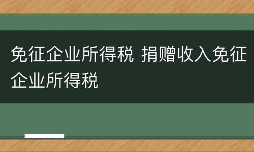免征企业所得税 捐赠收入免征企业所得税