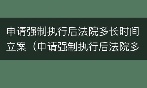 申请强制执行后法院多长时间立案（申请强制执行后法院多长时间立案审理）
