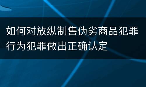 如何对放纵制售伪劣商品犯罪行为犯罪做出正确认定