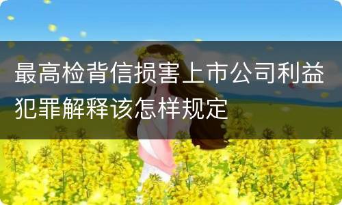 最高检背信损害上市公司利益犯罪解释该怎样规定