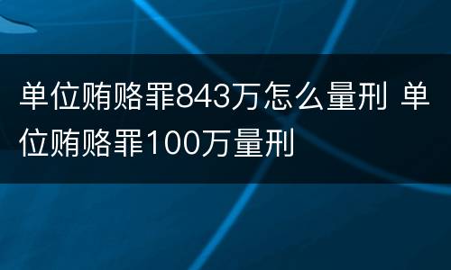 单位贿赂罪843万怎么量刑 单位贿赂罪100万量刑