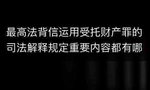 最高法背信运用受托财产罪的司法解释规定重要内容都有哪些