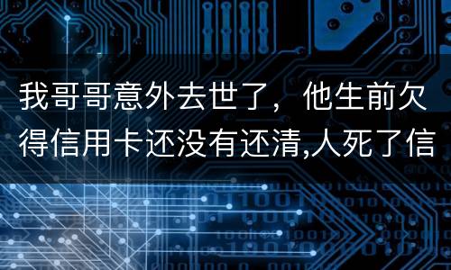 我哥哥意外去世了，他生前欠得信用卡还没有还清,人死了信用卡欠款怎么办