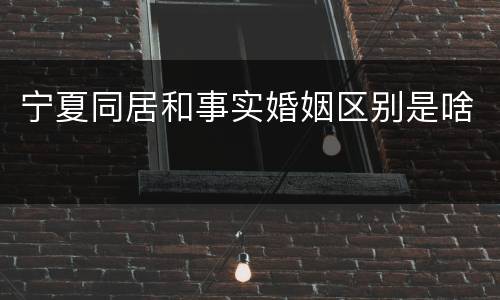 宁夏同居和事实婚姻区别是啥