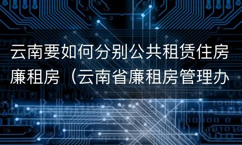 云南要如何分别公共租赁住房廉租房（云南省廉租房管理办法）