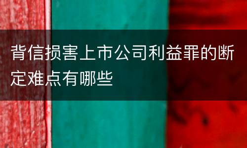 背信损害上市公司利益罪的断定难点有哪些