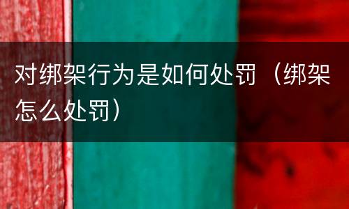 对绑架行为是如何处罚（绑架怎么处罚）