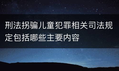 刑法拐骗儿童犯罪相关司法规定包括哪些主要内容