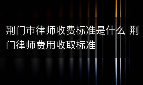荆门市律师收费标准是什么 荆门律师费用收取标准