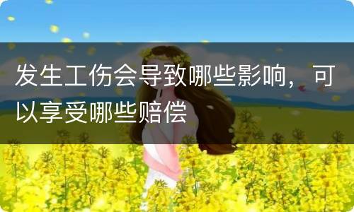 发生工伤会导致哪些影响，可以享受哪些赔偿