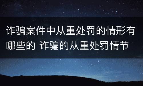 诈骗案件中从重处罚的情形有哪些的 诈骗的从重处罚情节