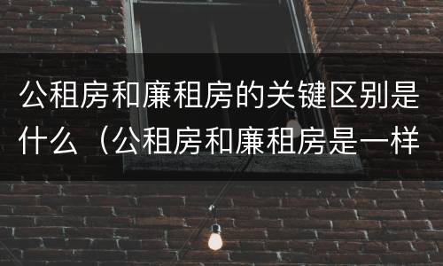 公租房和廉租房的关键区别是什么（公租房和廉租房是一样吗）