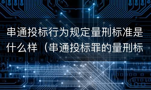 串通投标行为规定量刑标准是什么样（串通投标罪的量刑标准）