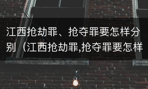 江西抢劫罪、抢夺罪要怎样分别（江西抢劫罪,抢夺罪要怎样分别构成）