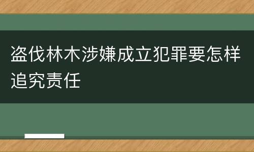 盗伐林木涉嫌成立犯罪要怎样追究责任