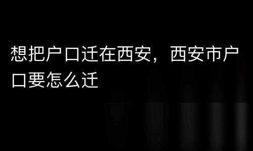 想把户口迁在西安，西安市户口要怎么迁