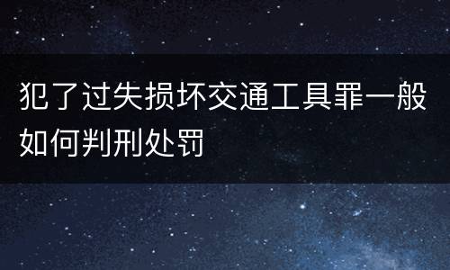 犯了过失损坏交通工具罪一般如何判刑处罚