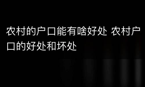 农村的户口能有啥好处 农村户口的好处和坏处