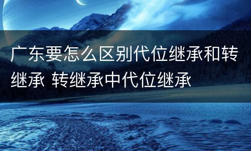 广东要怎么区别代位继承和转继承 转继承中代位继承