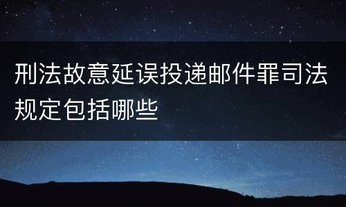 刑法故意延误投递邮件罪司法规定包括哪些