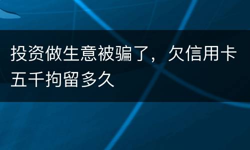 投资做生意被骗了，欠信用卡五千拘留多久