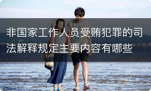非国家工作人员受贿犯罪的司法解释规定主要内容有哪些