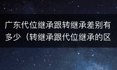 广东代位继承跟转继承差别有多少（转继承跟代位继承的区别）