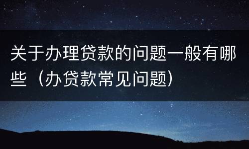关于办理贷款的问题一般有哪些（办贷款常见问题）
