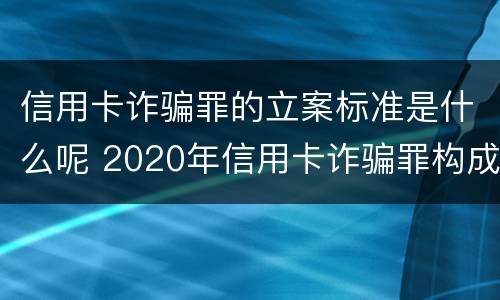 信用卡诈骗罪的立案标准是什么呢 2020年信用卡诈骗罪构成要件