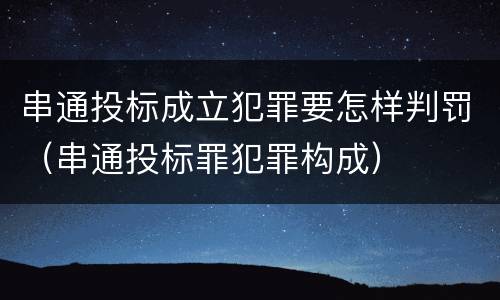 串通投标成立犯罪要怎样判罚（串通投标罪犯罪构成）