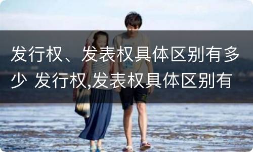 发行权、发表权具体区别有多少 发行权,发表权具体区别有多少种方式