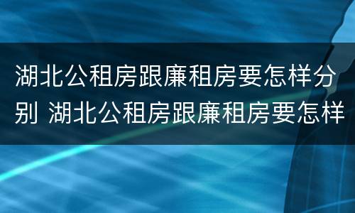 湖北公租房跟廉租房要怎样分别 湖北公租房跟廉租房要怎样分别呢
