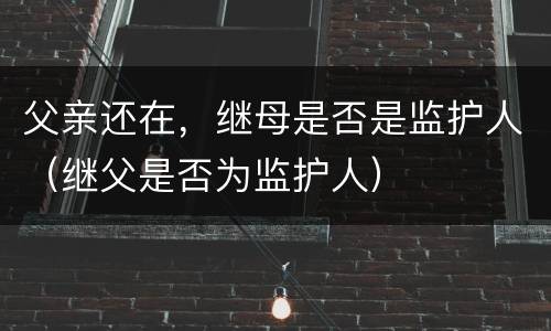 父亲还在，继母是否是监护人（继父是否为监护人）