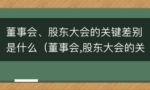 董事会、股东大会的关键差别是什么（董事会,股东大会的关键差别是什么）