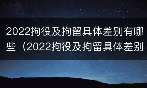 2022拘役及拘留具体差别有哪些（2022拘役及拘留具体差别有哪些情况）
