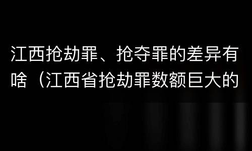 江西抢劫罪、抢夺罪的差异有啥（江西省抢劫罪数额巨大的标准）
