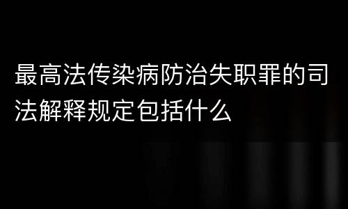 最高法传染病防治失职罪的司法解释规定包括什么