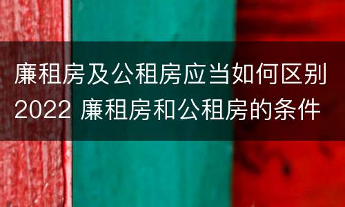 廉租房及公租房应当如何区别2022 廉租房和公租房的条件