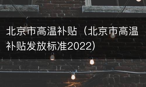 北京市高温补贴（北京市高温补贴发放标准2022）