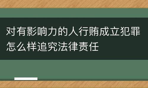对有影响力的人行贿成立犯罪怎么样追究法律责任
