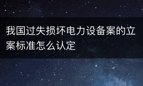 我国过失损坏电力设备案的立案标准怎么认定