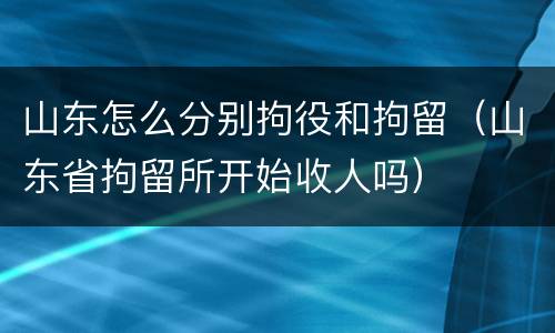 山东怎么分别拘役和拘留（山东省拘留所开始收人吗）