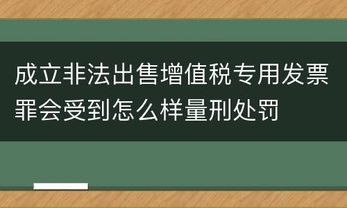 成立非法出售增值税专用发票罪会受到怎么样量刑处罚
